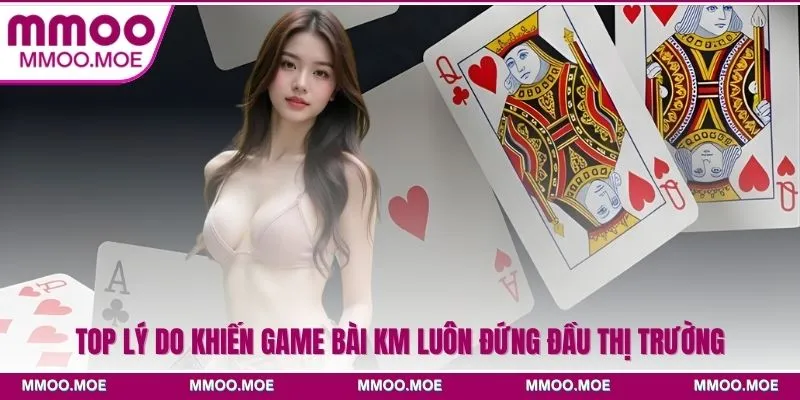 Top lý do khiến game bài KM luôn đứng đầu thị trường